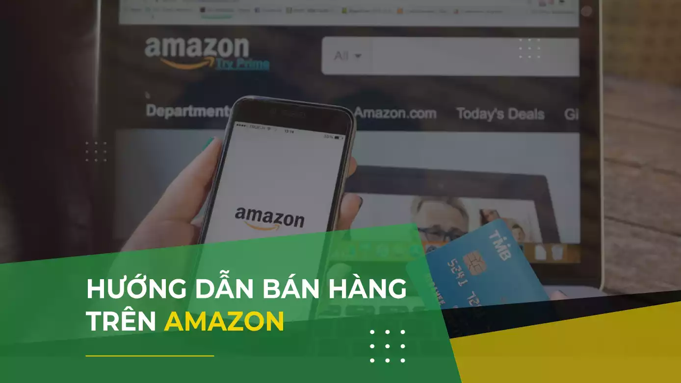[2022] Hướng dẫn chi tiết cách bán hàng trên Amazon cho người mới bắt đầu