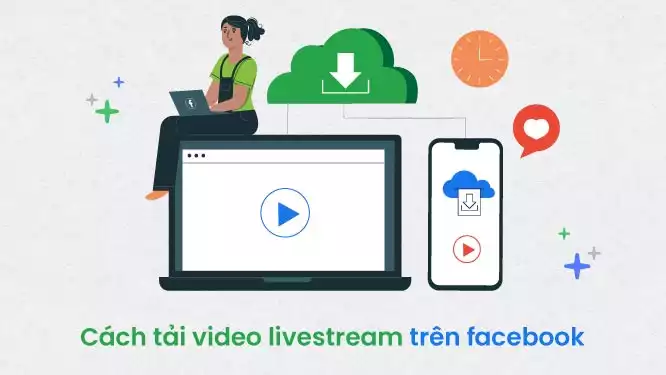 Cách tải video livestream trên facebook về điện thoại và máy tính mới nhất